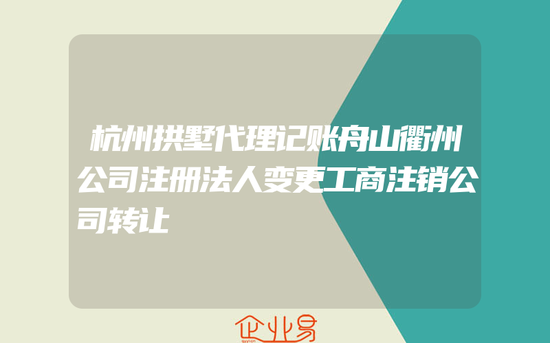 杭州拱墅代理记账舟山衢州公司注册法人变更工商注销公司转让