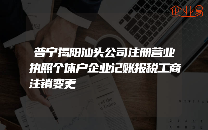 普宁揭阳汕头公司注册营业执照个体户企业记账报税工商注销变更