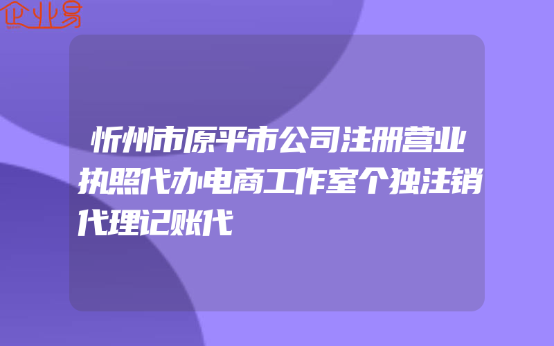 忻州市原平市公司注册营业执照代办电商工作室个独注销代理记账代