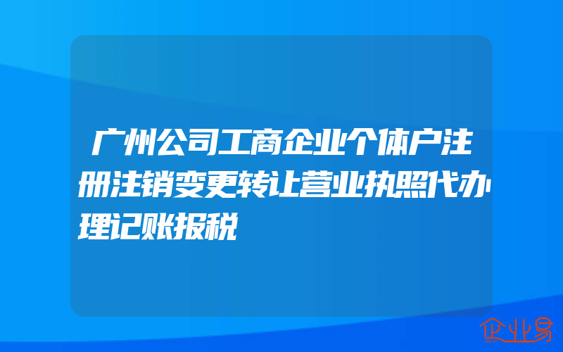 广州公司工商企业个体户注册注销变更转让营业执照代办理记账报税
