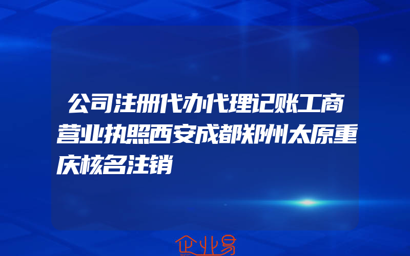 公司注册代办代理记账工商营业执照西安成都郑州太原重庆核名注销